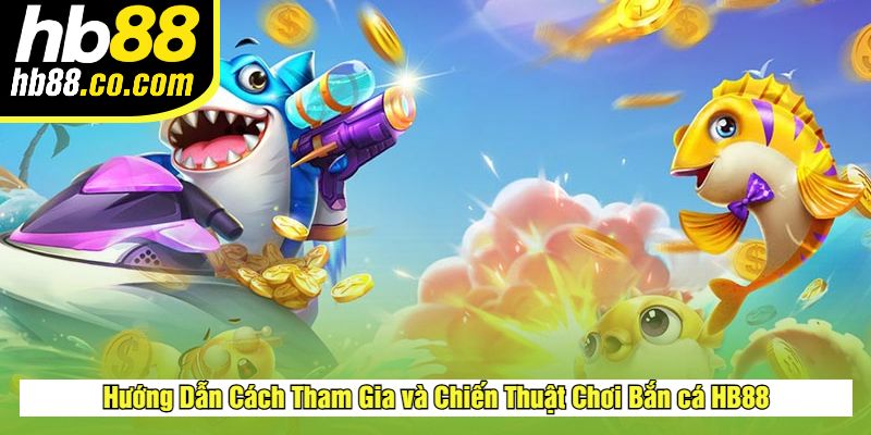 Hướng Dẫn Cách Tham Gia và Chiến Thuật Chơi Bắn cá HB88