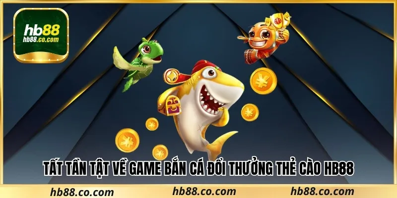Tất Tần Tật Về Game Bắn Cá Đổi Thưởng Thẻ Cào Hb88