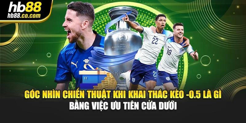 Góc nhìn chiến thuật khi khai thác kèo -0.5 là gì bằng việc ưu tiên cửa dưới